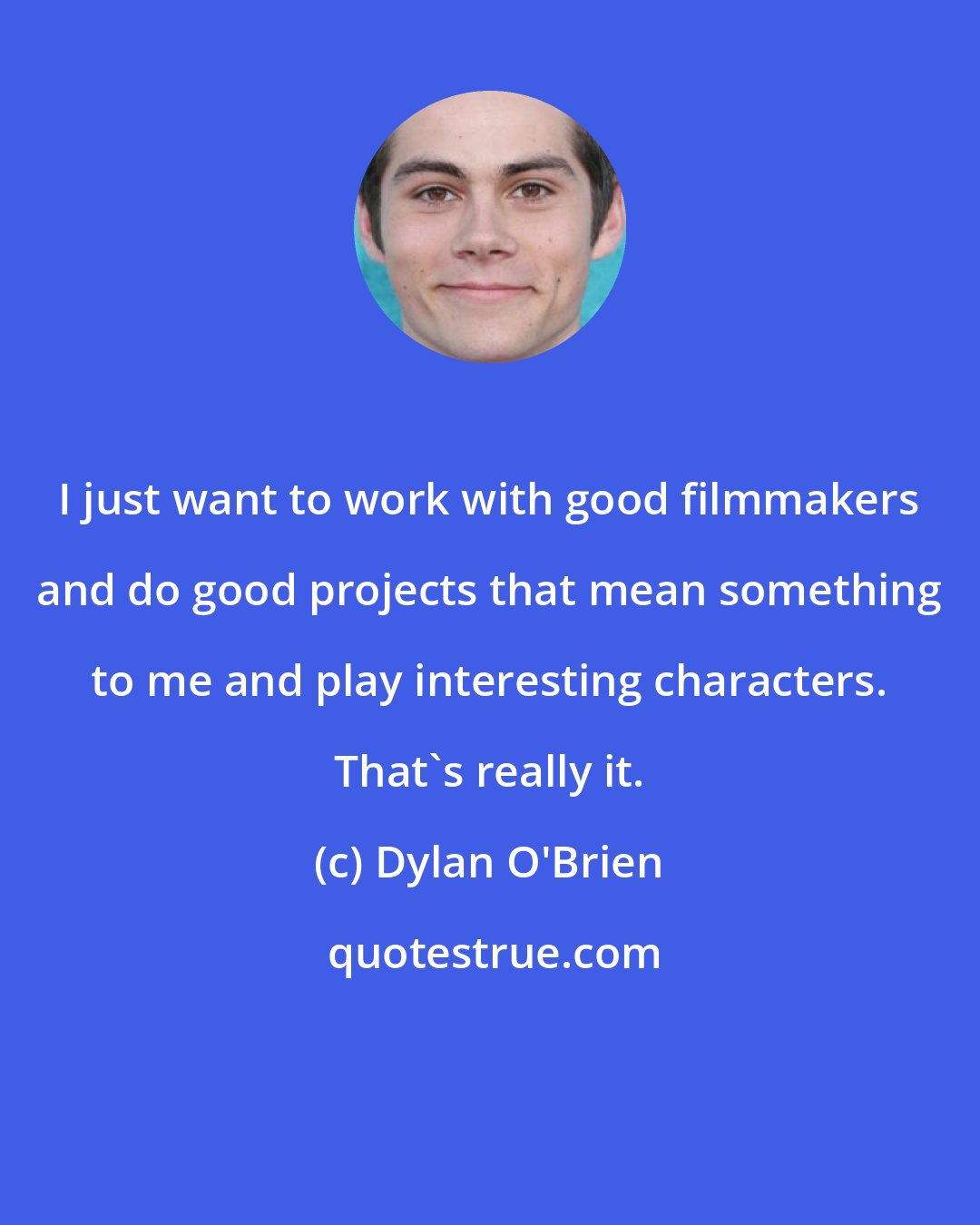 Dylan O'Brien: I just want to work with good filmmakers and do good projects that mean something to me and play interesting characters. That's really it.