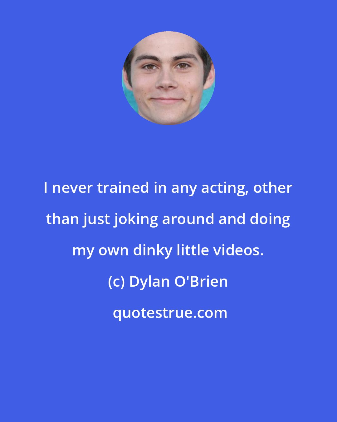 Dylan O'Brien: I never trained in any acting, other than just joking around and doing my own dinky little videos.