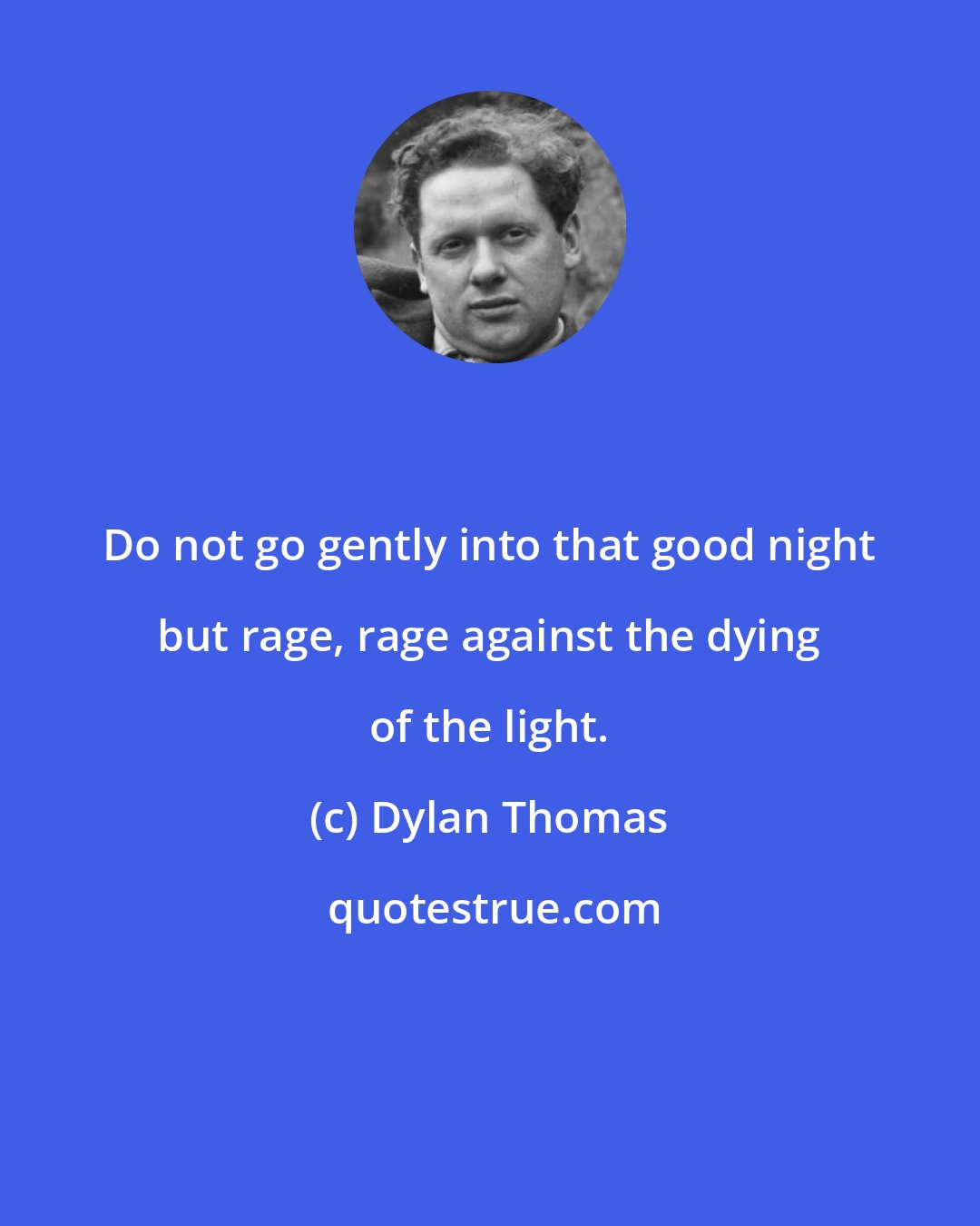 Dylan Thomas: Do not go gently into that good night but rage, rage against the dying of the light.