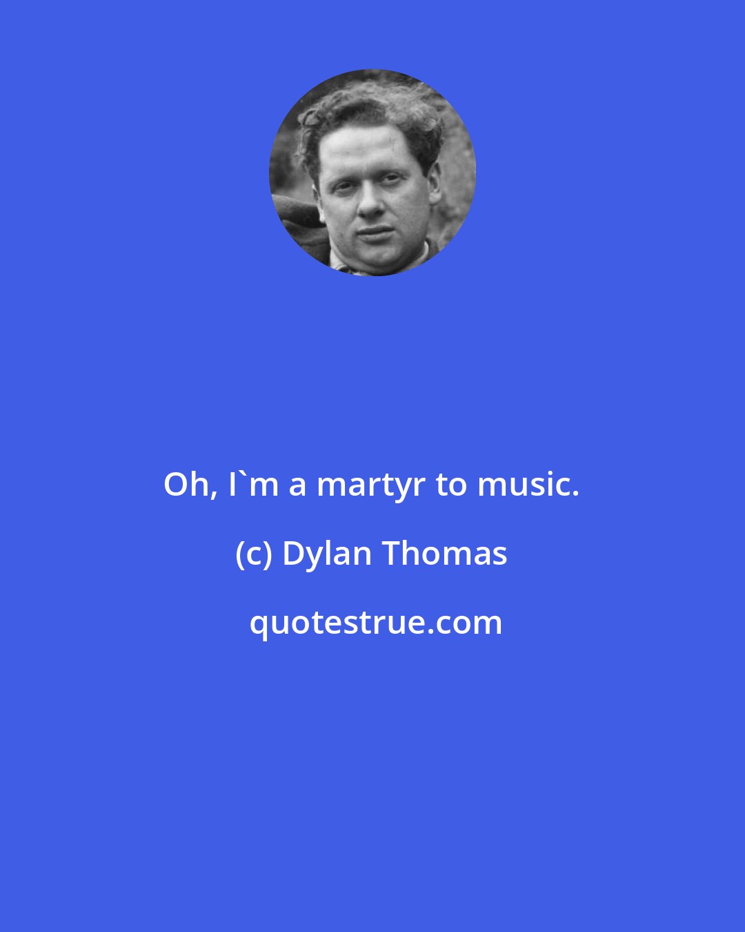 Dylan Thomas: Oh, I'm a martyr to music.