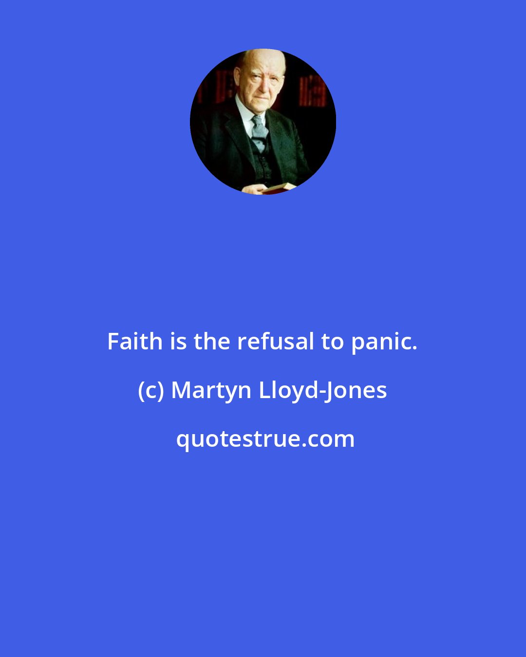 Martyn Lloyd-Jones: Faith is the refusal to panic.