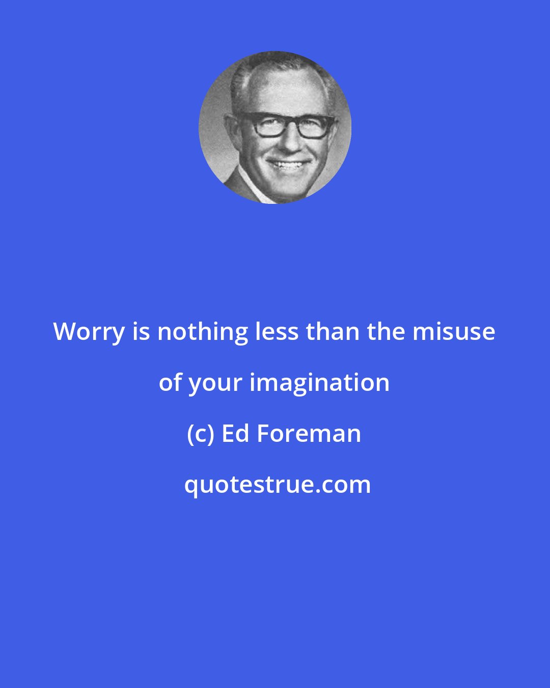 Ed Foreman: Worry is nothing less than the misuse of your imagination