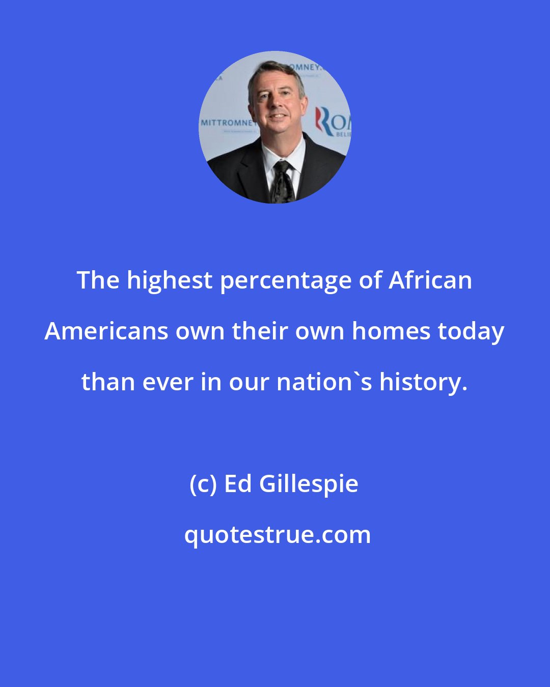 Ed Gillespie: The highest percentage of African Americans own their own homes today than ever in our nation's history.