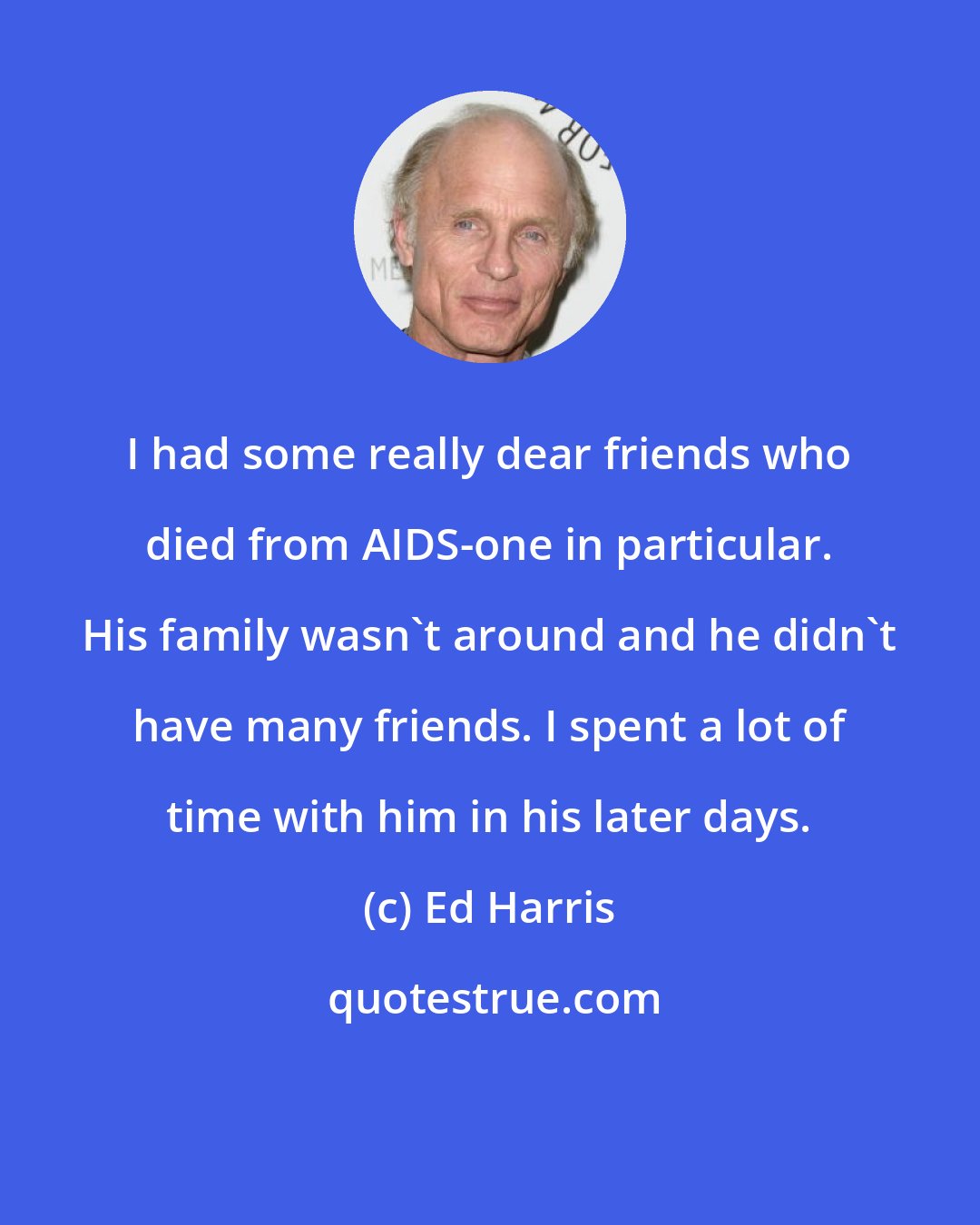 Ed Harris: I had some really dear friends who died from AIDS-one in particular. His family wasn't around and he didn't have many friends. I spent a lot of time with him in his later days.