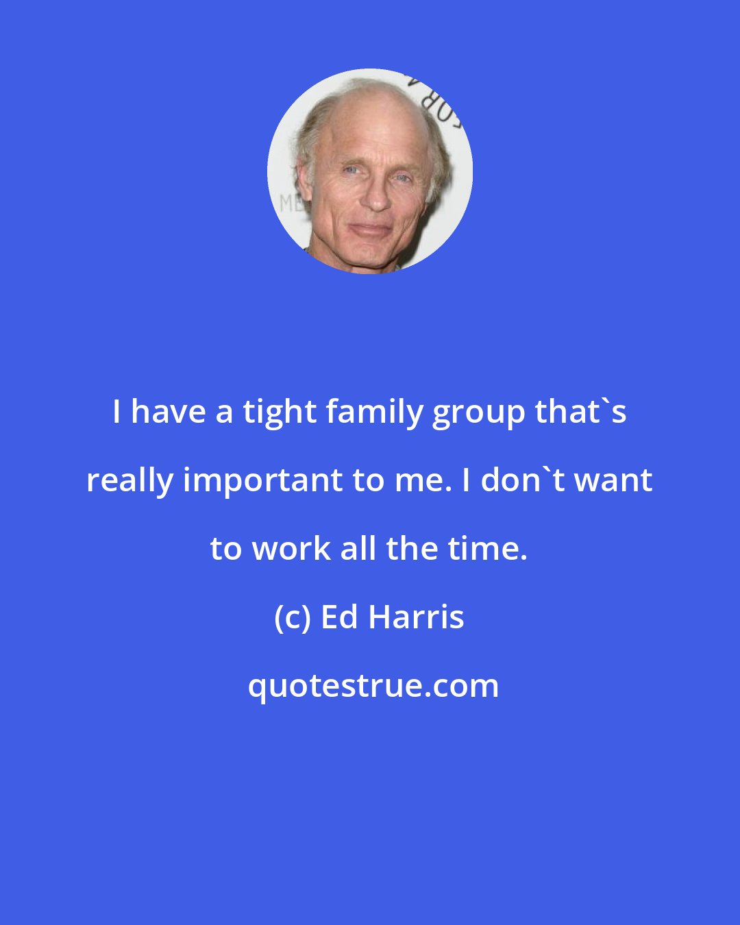Ed Harris: I have a tight family group that's really important to me. I don't want to work all the time.