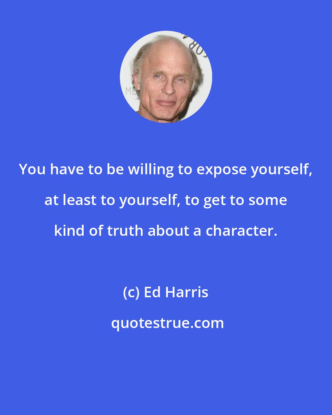 Ed Harris: You have to be willing to expose yourself, at least to yourself, to get to some kind of truth about a character.