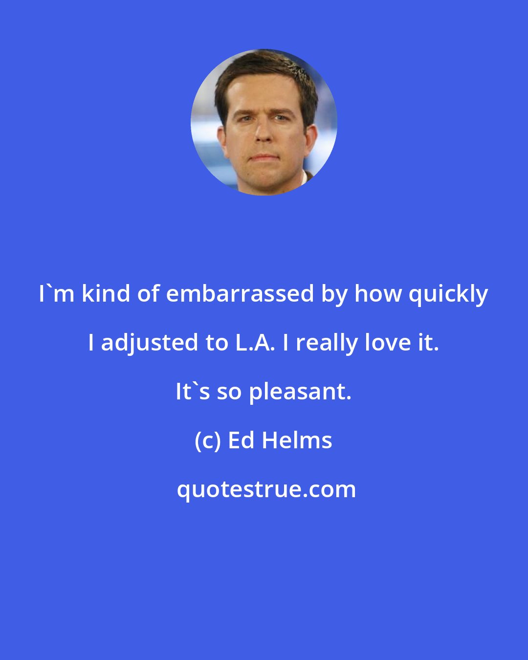 Ed Helms: I'm kind of embarrassed by how quickly I adjusted to L.A. I really love it. It's so pleasant.