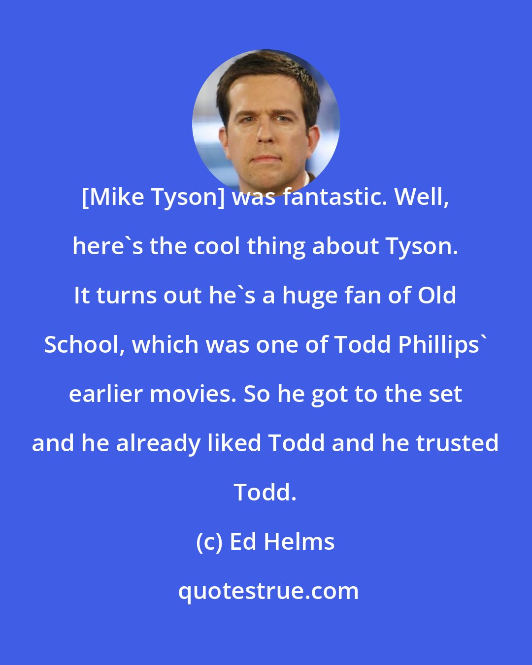 Ed Helms: [Mike Tyson] was fantastic. Well, here's the cool thing about Tyson. It turns out he's a huge fan of Old School, which was one of Todd Phillips' earlier movies. So he got to the set and he already liked Todd and he trusted Todd.