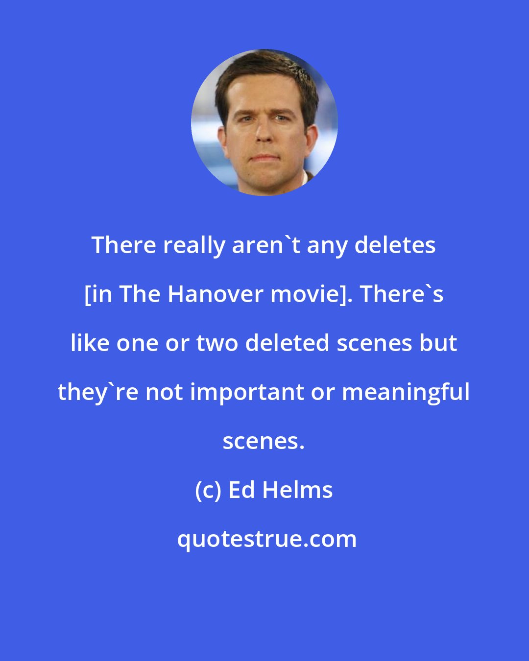 Ed Helms: There really aren't any deletes [in The Hanover movie]. There's like one or two deleted scenes but they're not important or meaningful scenes.