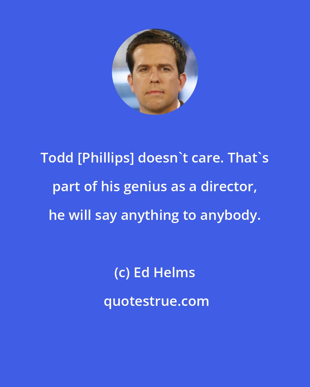 Ed Helms: Todd [Phillips] doesn't care. That's part of his genius as a director, he will say anything to anybody.