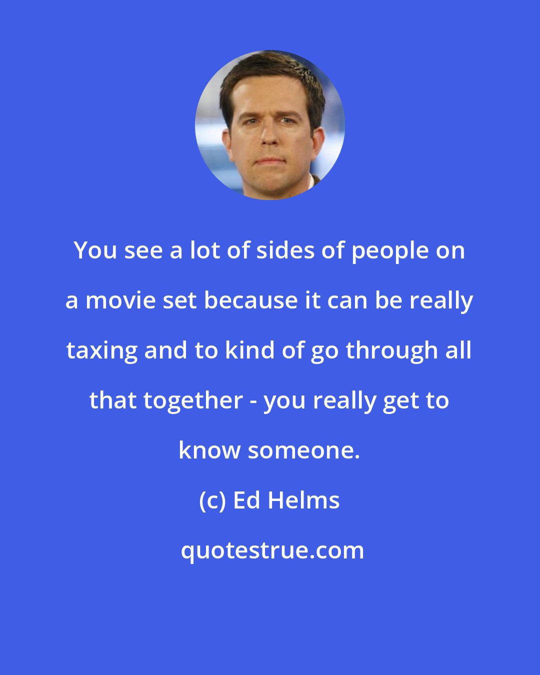 Ed Helms: You see a lot of sides of people on a movie set because it can be really taxing and to kind of go through all that together - you really get to know someone.