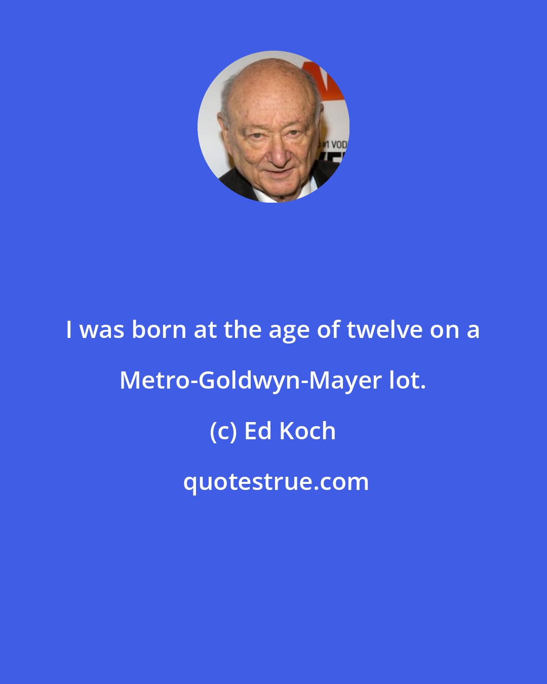 Ed Koch: I was born at the age of twelve on a Metro-Goldwyn-Mayer lot.