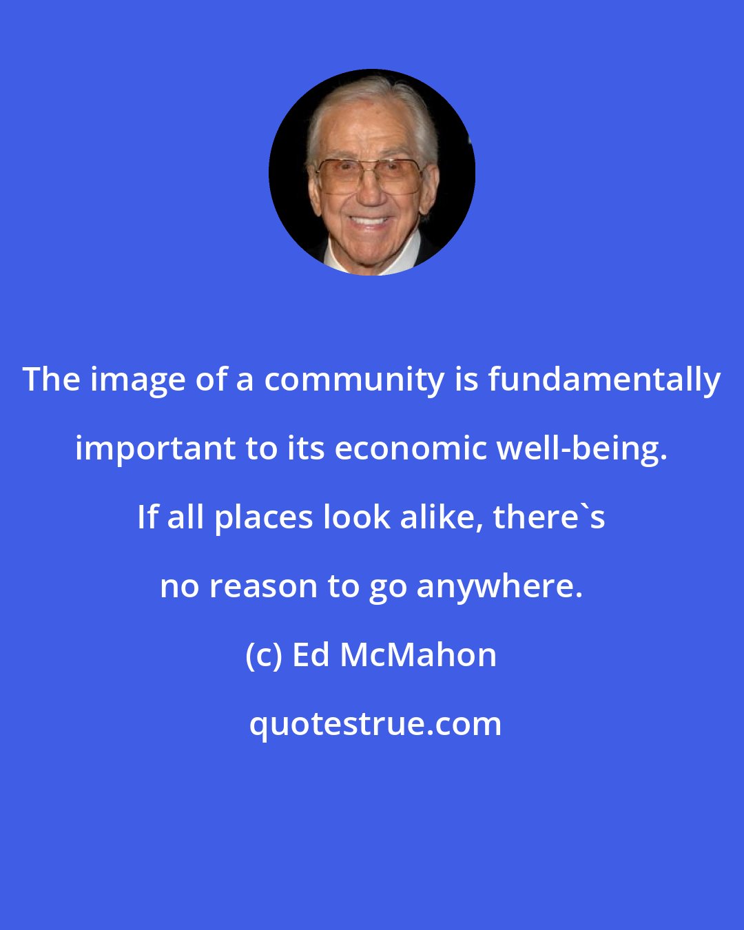 Ed McMahon: The image of a community is fundamentally important to its economic well-being. If all places look alike, there's no reason to go anywhere.