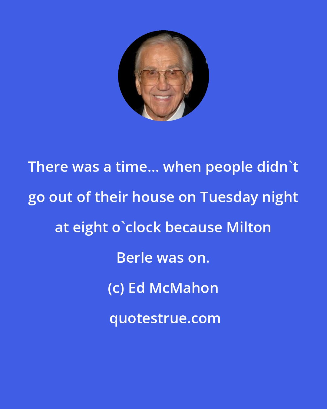 Ed McMahon: There was a time... when people didn't go out of their house on Tuesday night at eight o'clock because Milton Berle was on.