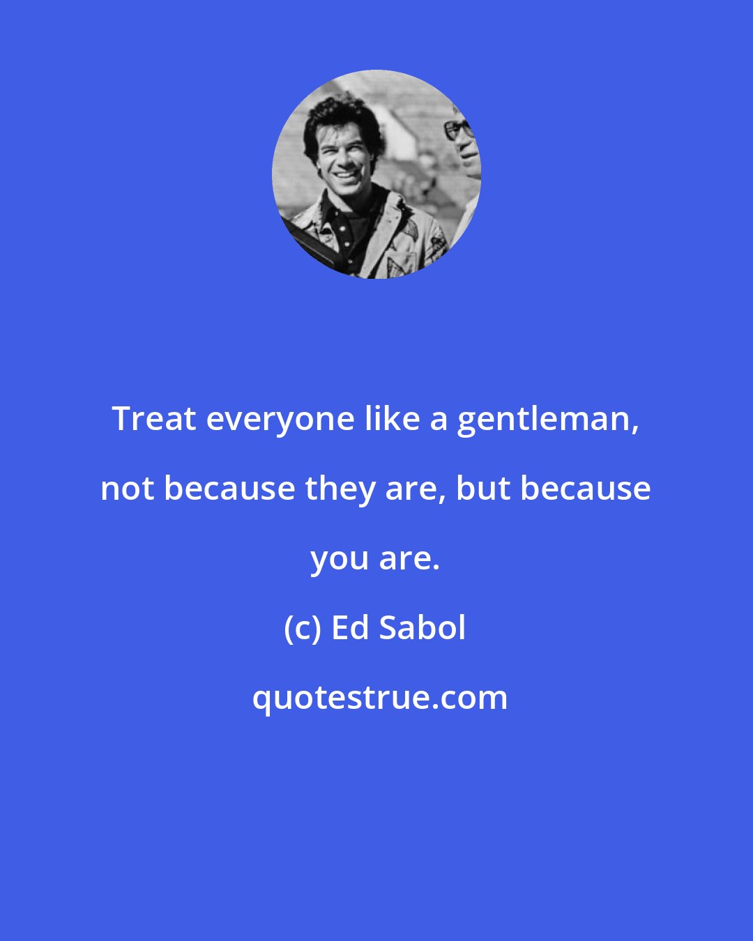 Ed Sabol: Treat everyone like a gentleman, not because they are, but because you are.