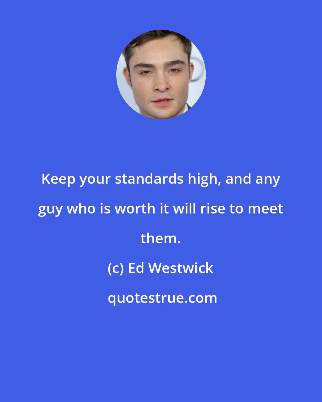 Ed Westwick: Keep your standards high, and any guy who is worth it will rise to meet them.