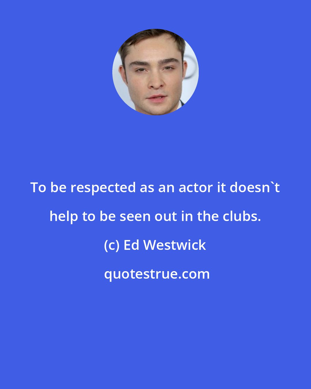 Ed Westwick: To be respected as an actor it doesn't help to be seen out in the clubs.