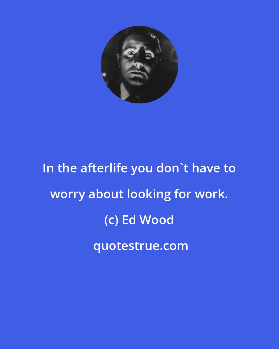 Ed Wood: In the afterlife you don't have to worry about looking for work.