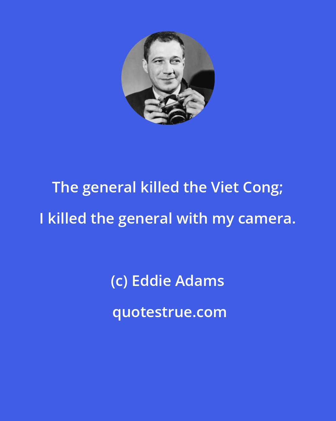 Eddie Adams: The general killed the Viet Cong; I killed the general with my camera.