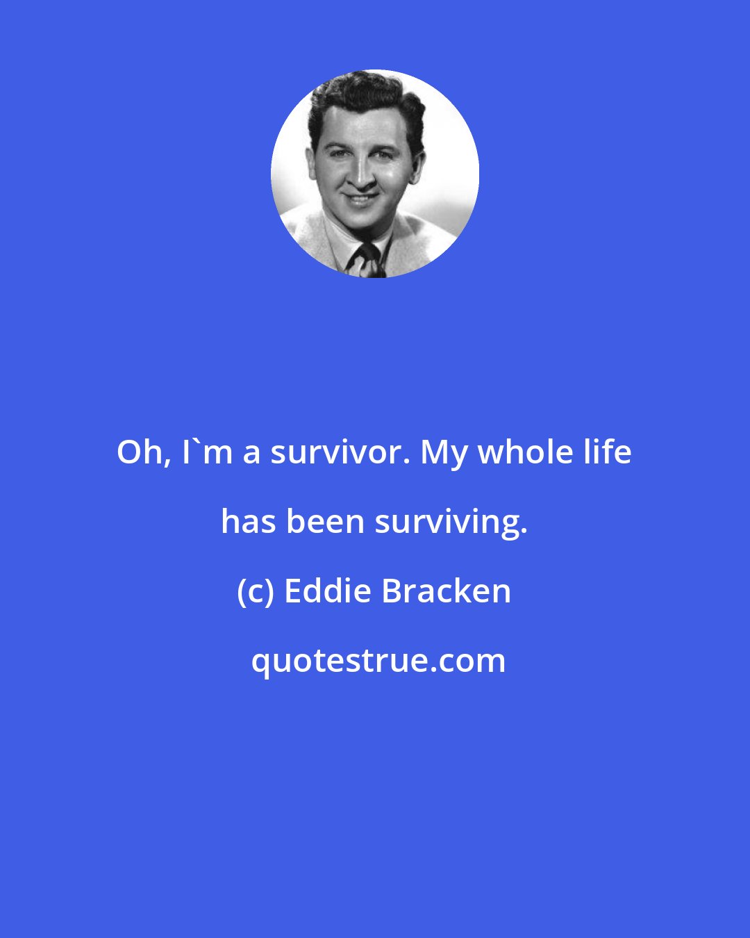 Eddie Bracken: Oh, I'm a survivor. My whole life has been surviving.