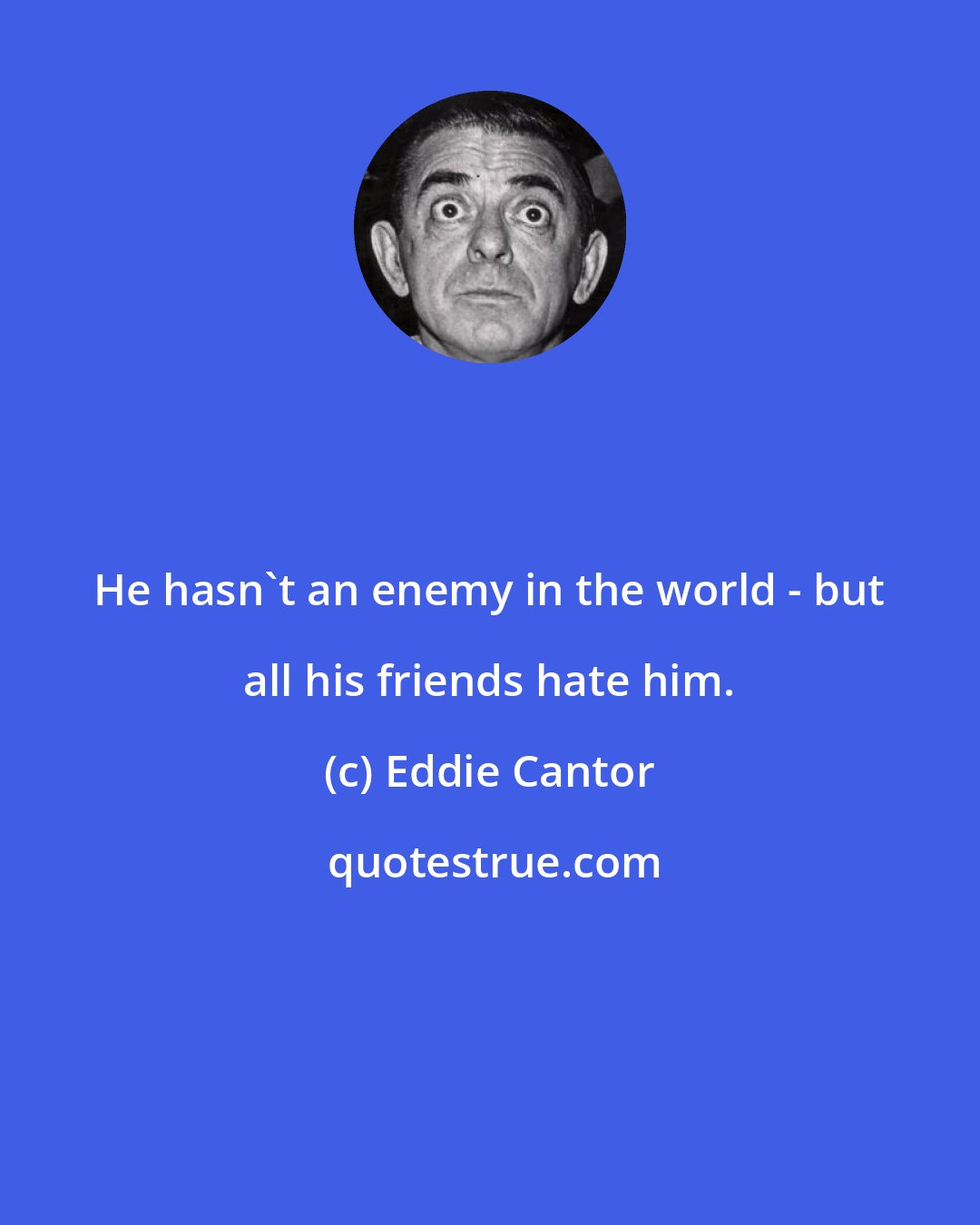 Eddie Cantor: He hasn't an enemy in the world - but all his friends hate him.