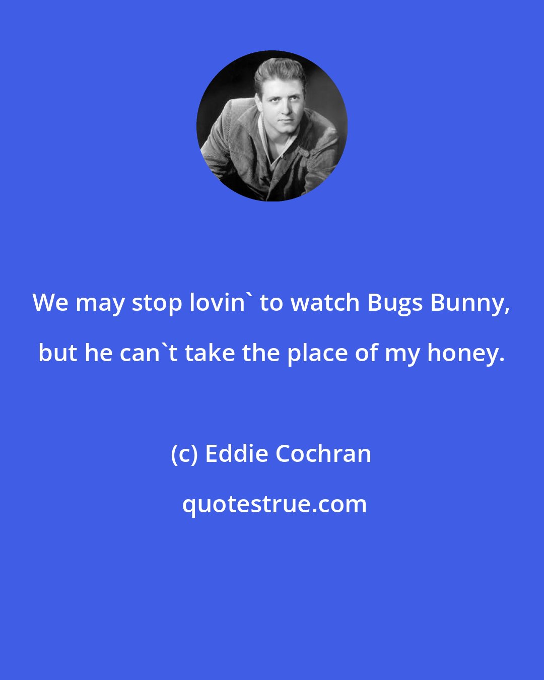Eddie Cochran: We may stop lovin' to watch Bugs Bunny, but he can't take the place of my honey.