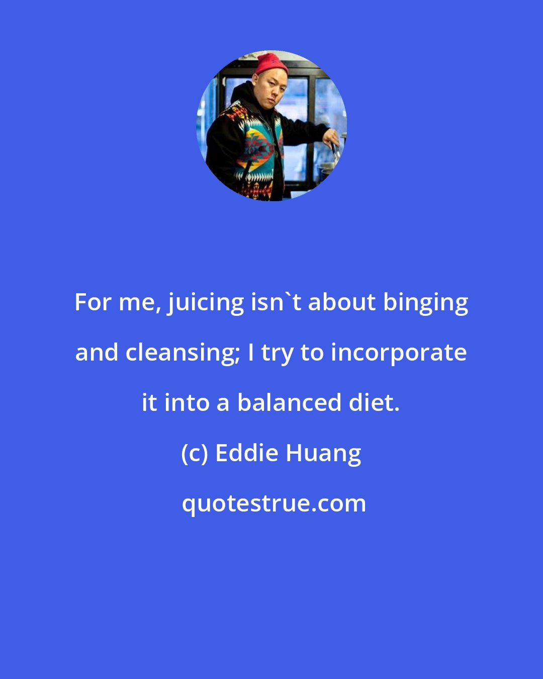 Eddie Huang: For me, juicing isn't about binging and cleansing; I try to incorporate it into a balanced diet.