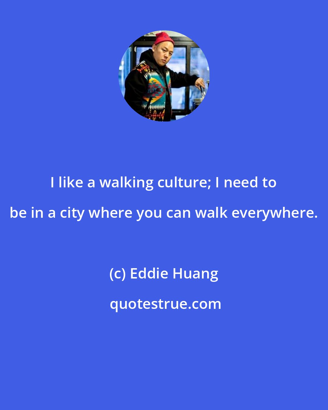 Eddie Huang: I like a walking culture; I need to be in a city where you can walk everywhere.