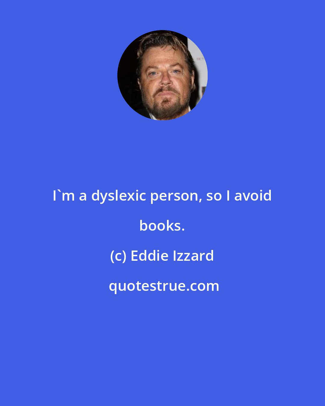 Eddie Izzard: I'm a dyslexic person, so I avoid books.