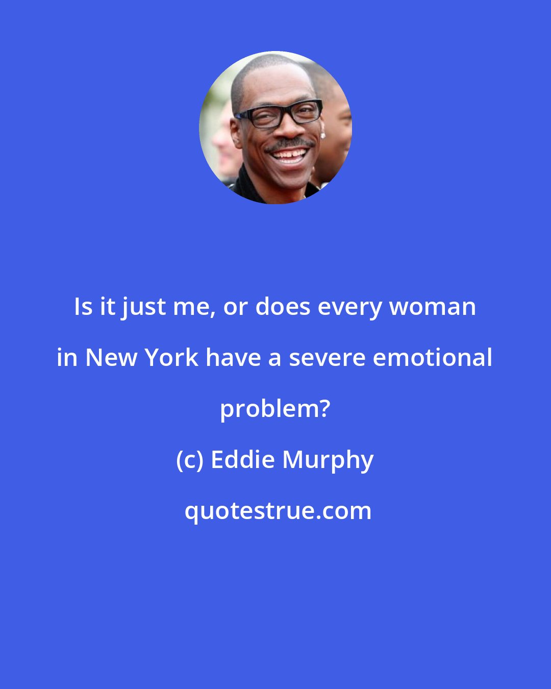 Eddie Murphy: Is it just me, or does every woman in New York have a severe emotional problem?