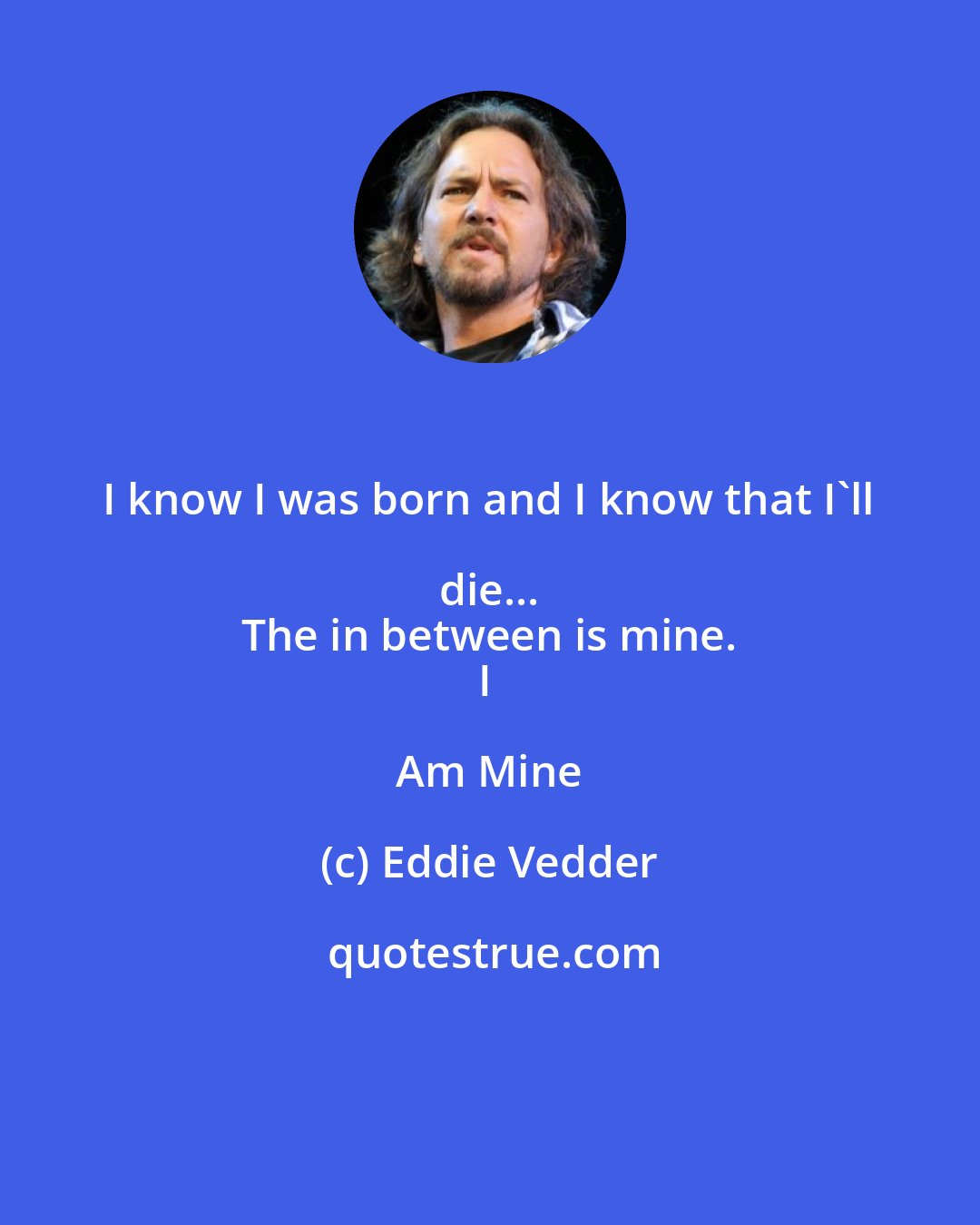 Eddie Vedder: I know I was born and I know that I'll die... 
The in between is mine.
I Am Mine