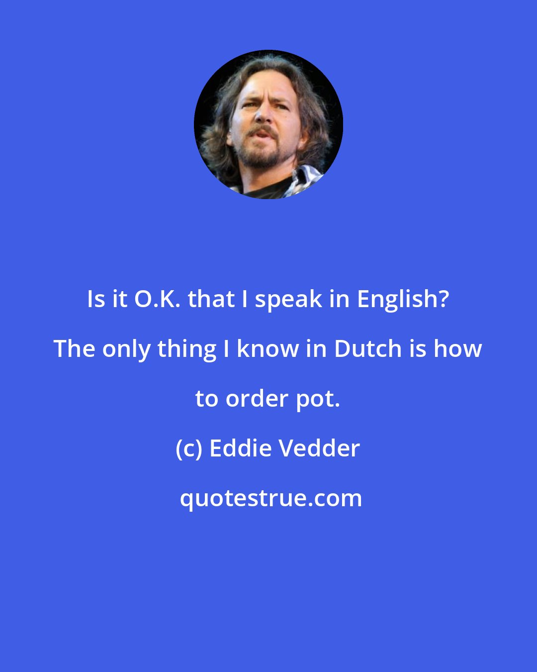 Eddie Vedder: Is it O.K. that I speak in English? The only thing I know in Dutch is how to order pot.
