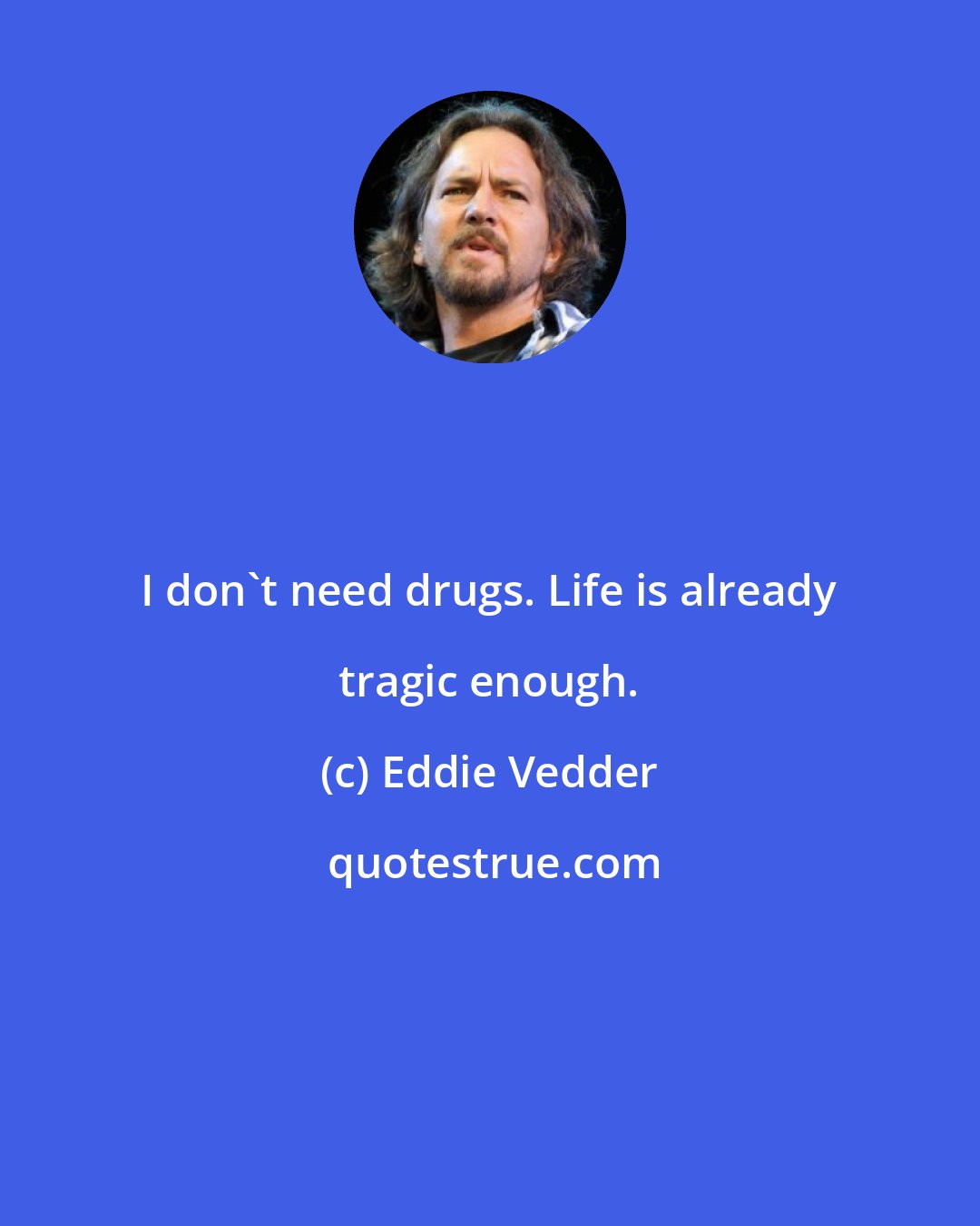 Eddie Vedder: I don't need drugs. Life is already tragic enough.