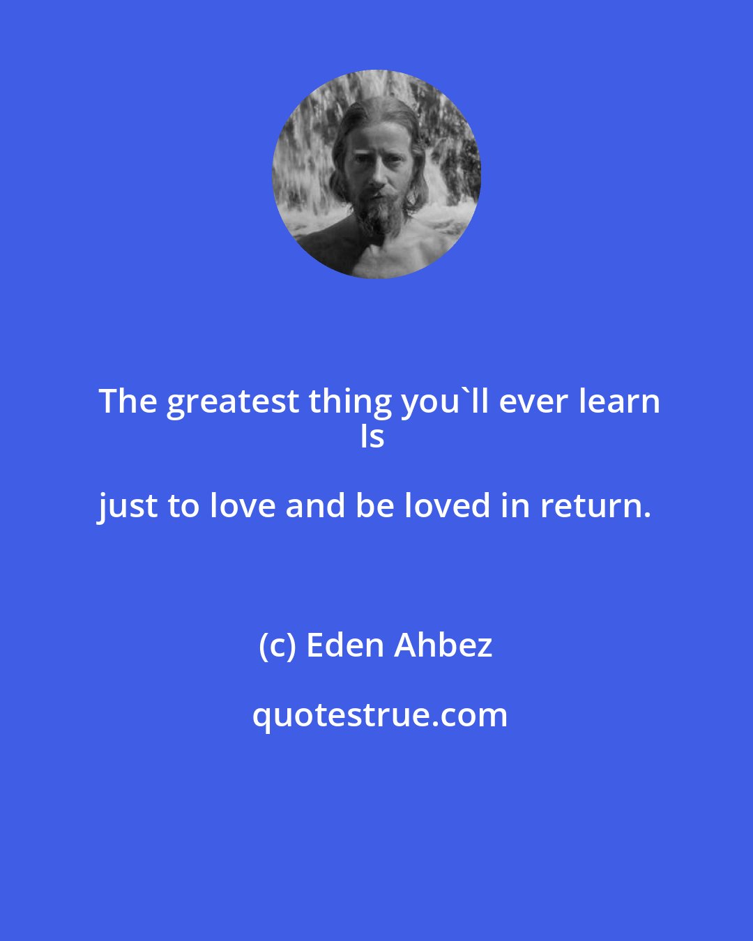 Eden Ahbez: The greatest thing you'll ever learn
Is just to love and be loved in return.
