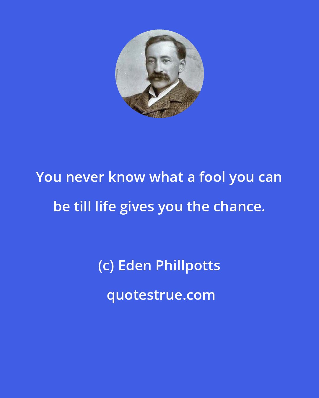 Eden Phillpotts: You never know what a fool you can be till life gives you the chance.