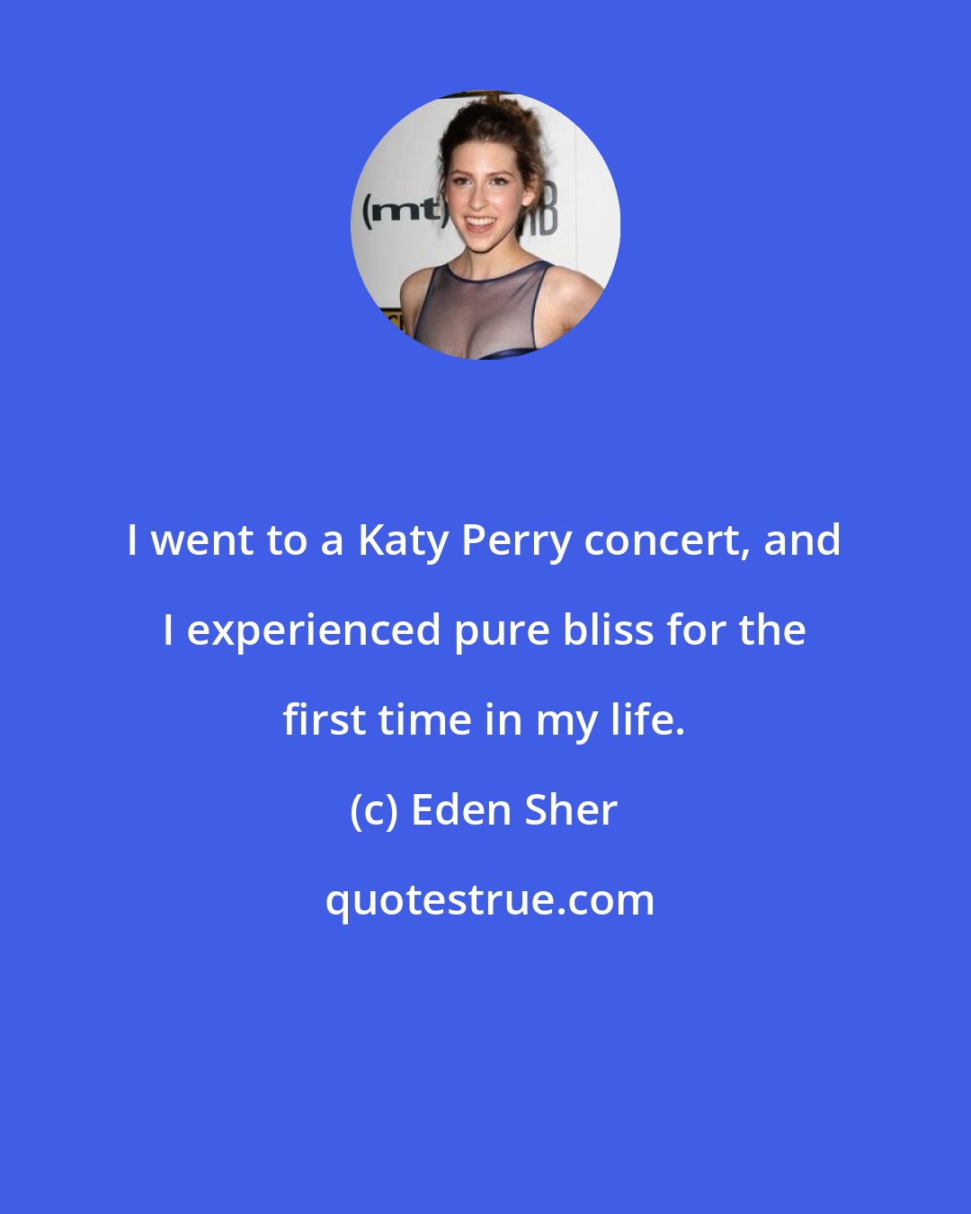 Eden Sher: I went to a Katy Perry concert, and I experienced pure bliss for the first time in my life.