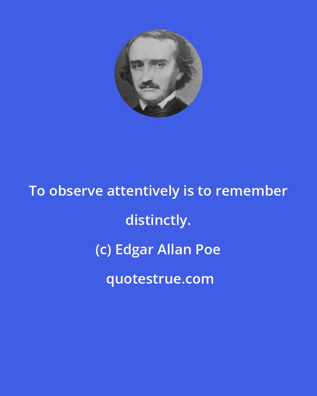 Edgar Allan Poe: To observe attentively is to remember distinctly.