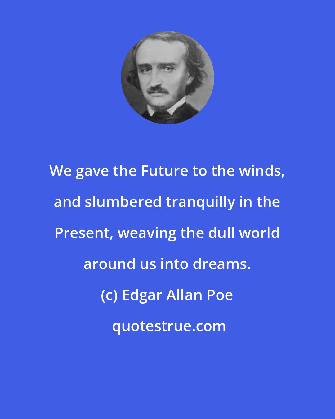 Edgar Allan Poe: We gave the Future to the winds, and slumbered tranquilly in the Present, weaving the dull world around us into dreams.