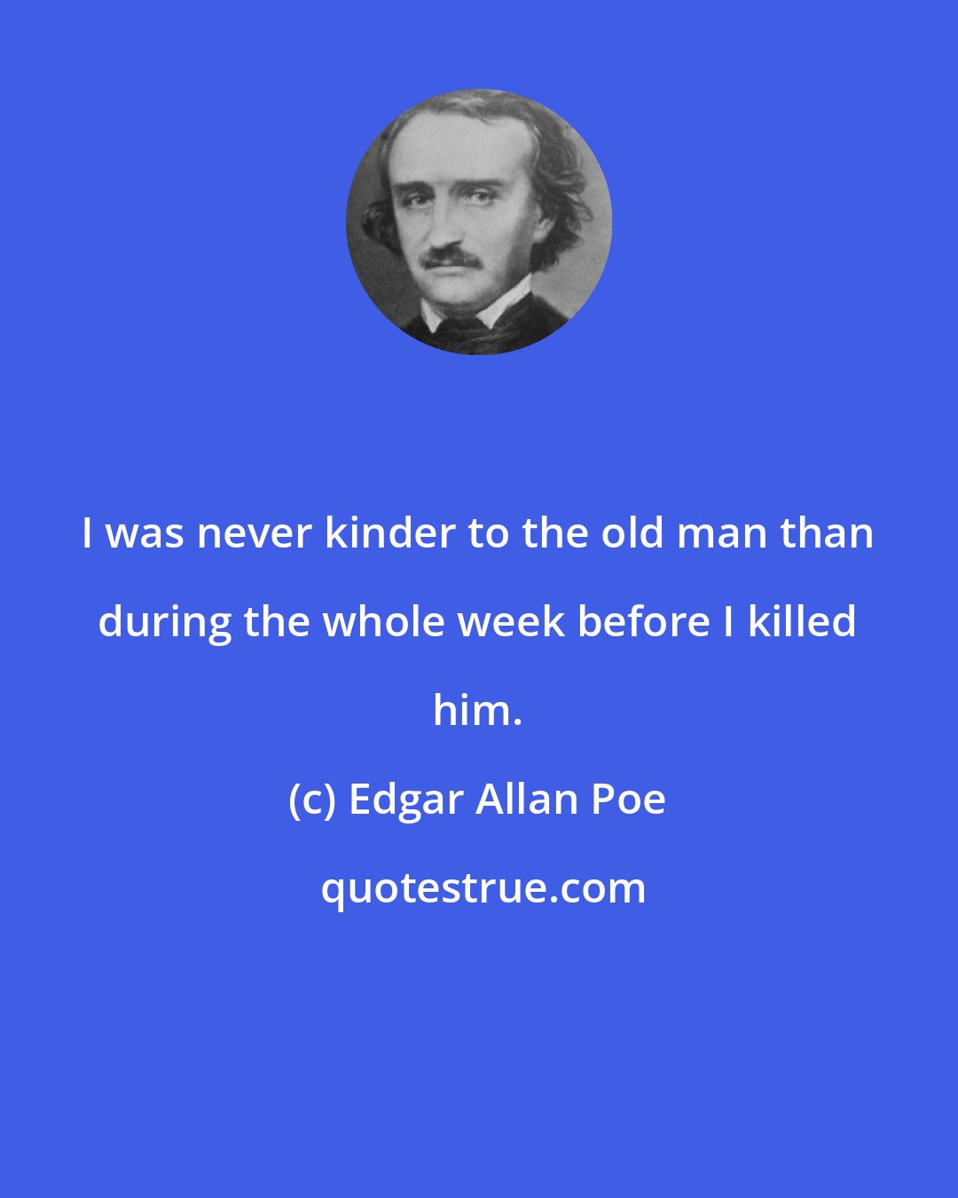 Edgar Allan Poe: I was never kinder to the old man than during the whole week before I killed him.