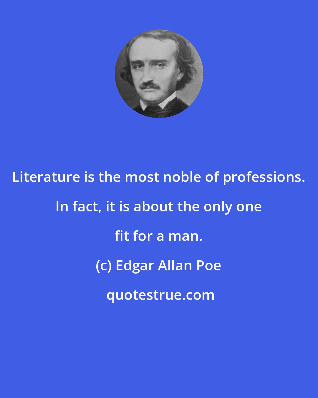 Edgar Allan Poe: Literature is the most noble of professions. In fact, it is about the only one fit for a man.