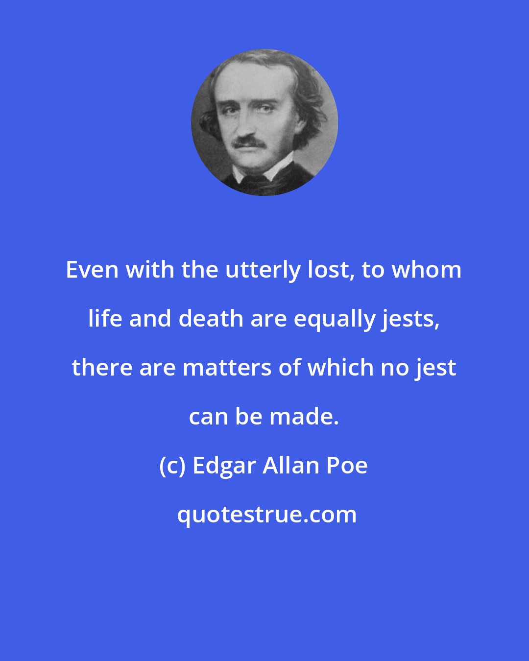 Edgar Allan Poe: Even with the utterly lost, to whom life and death are equally jests, there are matters of which no jest can be made.