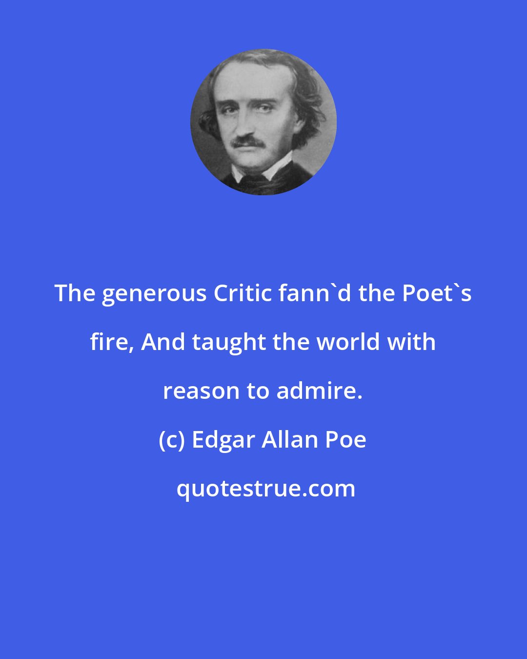 Edgar Allan Poe: The generous Critic fann'd the Poet's fire, And taught the world with reason to admire.