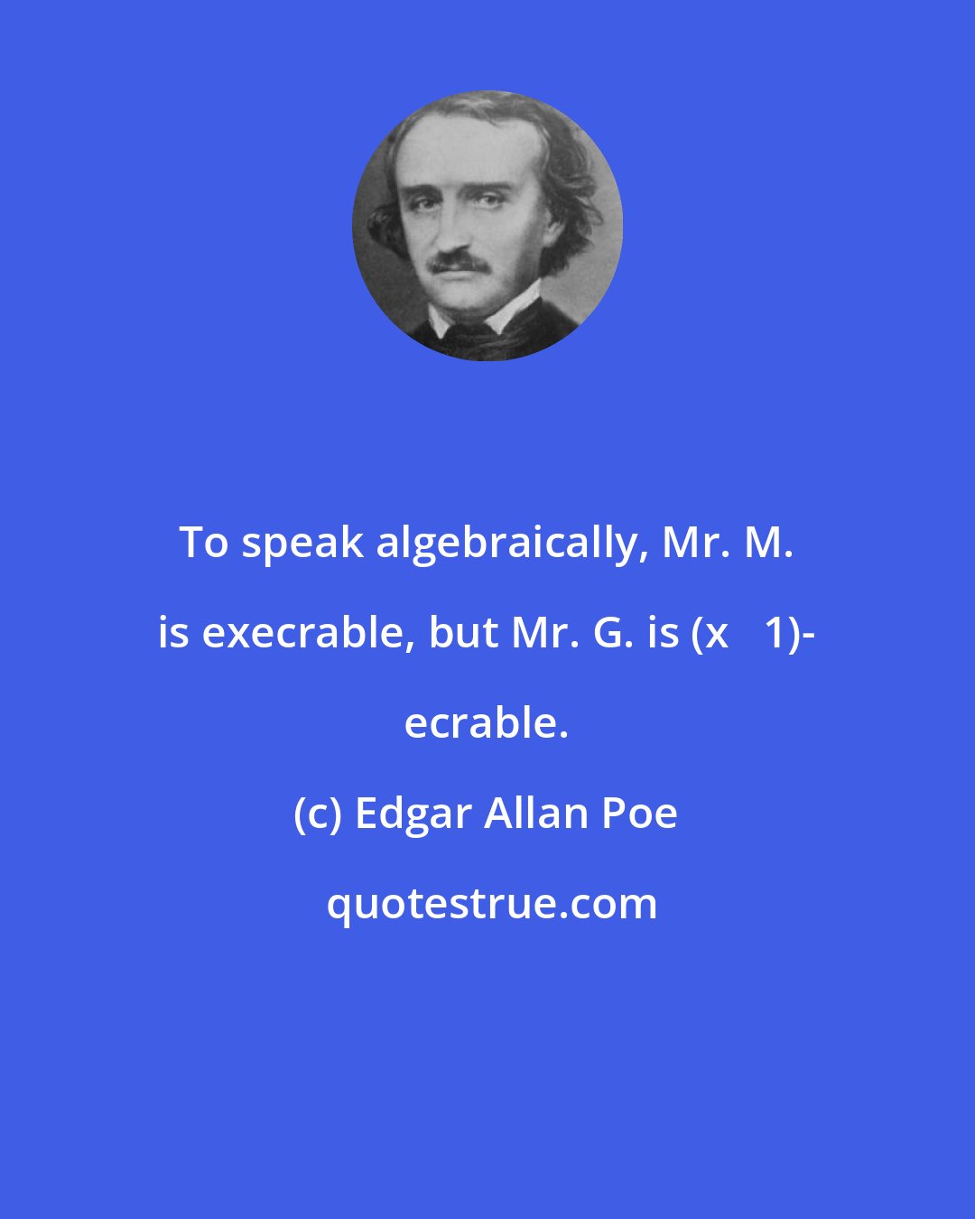 Edgar Allan Poe: To speak algebraically, Mr. M. is execrable, but Mr. G. is (x + 1)- ecrable.