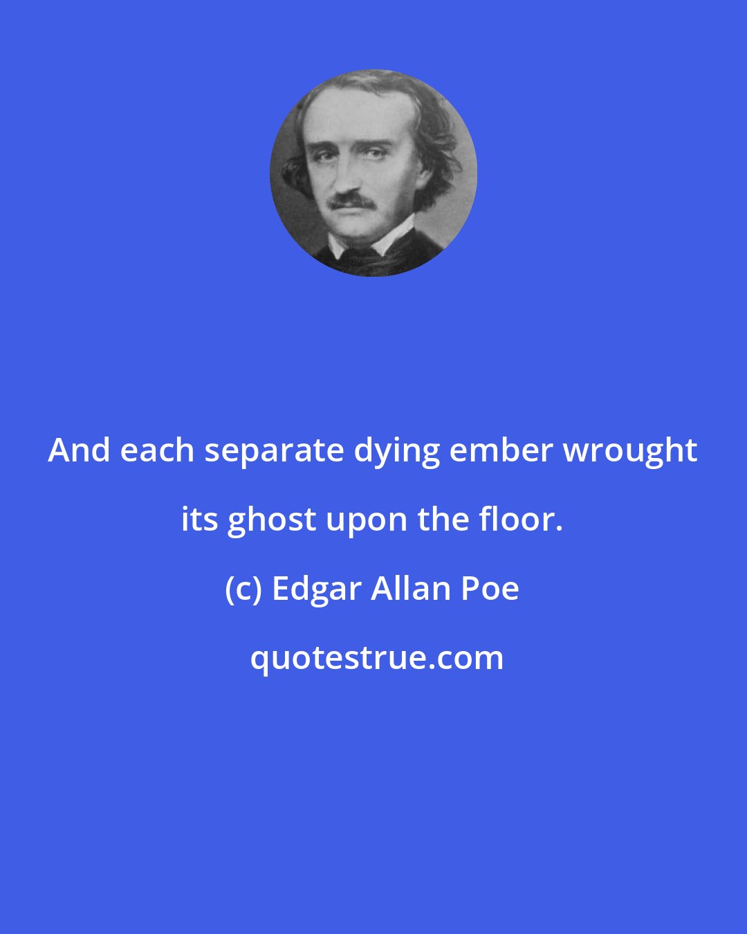 Edgar Allan Poe: And each separate dying ember wrought its ghost upon the floor.