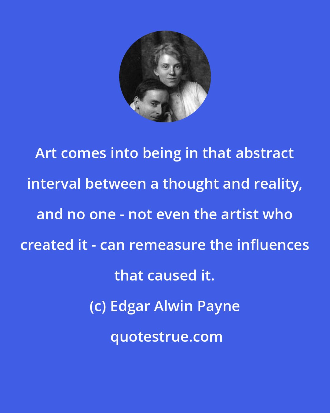 Edgar Alwin Payne: Art comes into being in that abstract interval between a thought and reality, and no one - not even the artist who created it - can remeasure the influences that caused it.