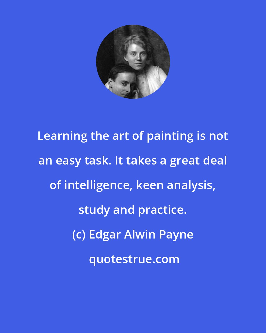 Edgar Alwin Payne: Learning the art of painting is not an easy task. It takes a great deal of intelligence, keen analysis, study and practice.