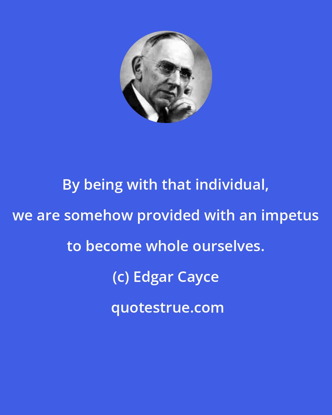 Edgar Cayce: By being with that individual, we are somehow provided with an impetus to become whole ourselves.