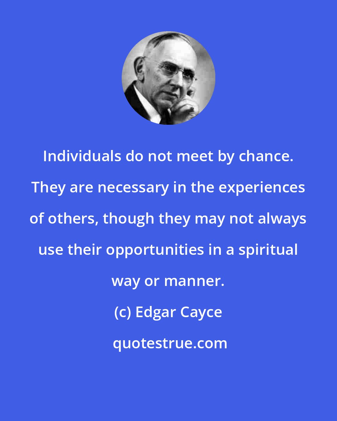 Edgar Cayce: Individuals do not meet by chance. They are necessary in the experiences of others, though they may not always use their opportunities in a spiritual way or manner.