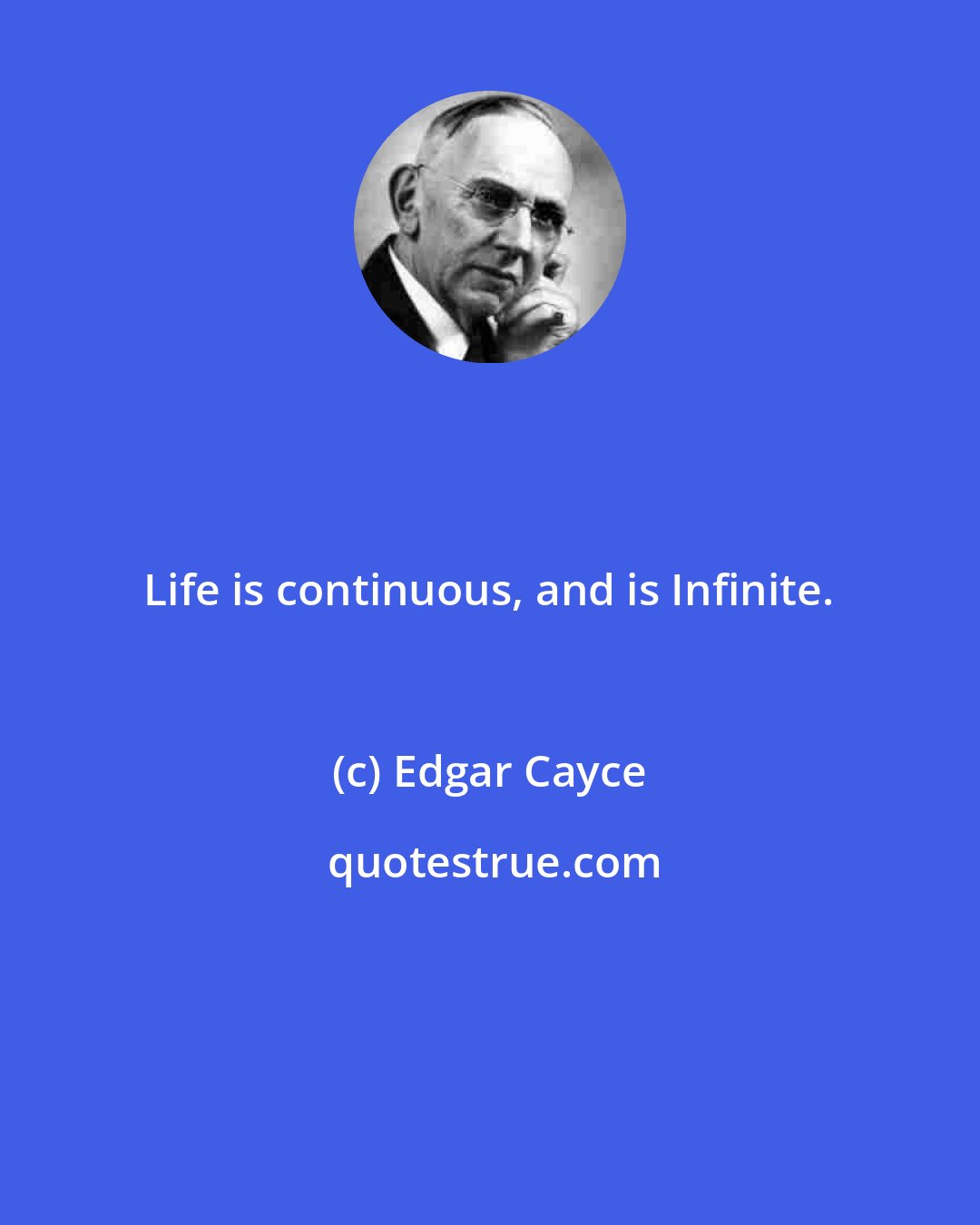 Edgar Cayce: Life is continuous, and is Infinite.