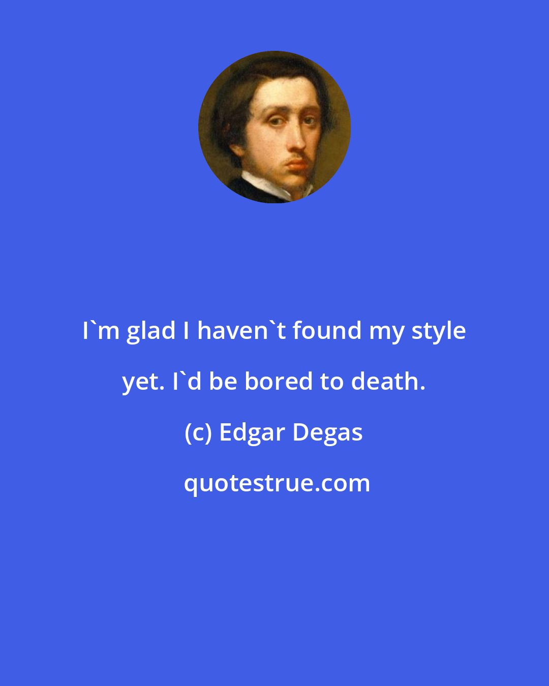 Edgar Degas: I'm glad I haven't found my style yet. I'd be bored to death.